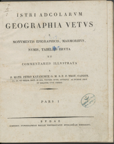 Istri adcolarum geographia vetus e monumentis epigraphicis, marmoribus, numis, tabellis eruta et commentariis illustrata a p. Math. Petro Katancsich ... / Mathias Petrus Katanscich :Pars I