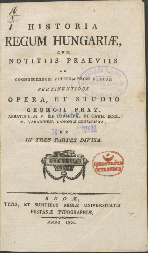 Historia regum Hungariae, cum notitiis praeviis ad cognoscendum veterem regni statum pertinentibus : et in tres partes divisa / opera, et studio Georgii Pray, ...Pars 1